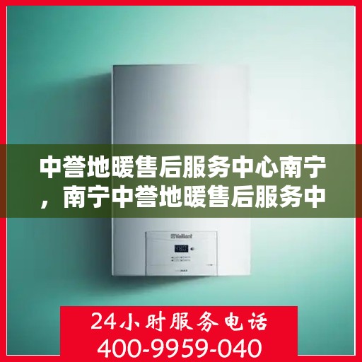 中誉地暖售后服务中心南宁，南宁中誉地暖售后服务中心，专业维护，温暖无忧