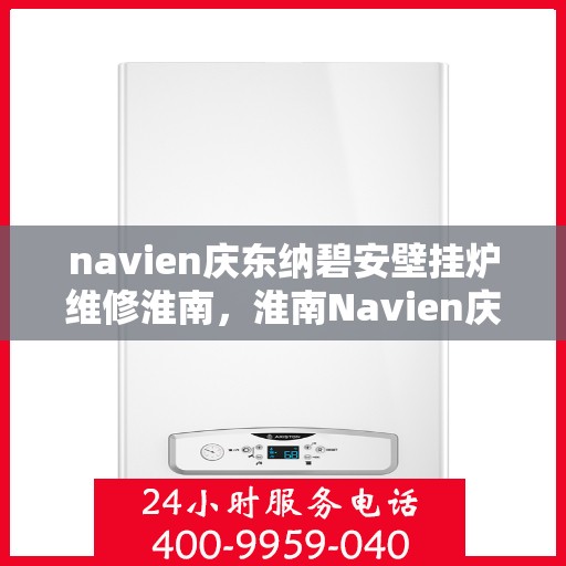navien庆东纳碧安壁挂炉维修淮南，淮南Navien庆东纳碧安壁挂炉专业维修服务