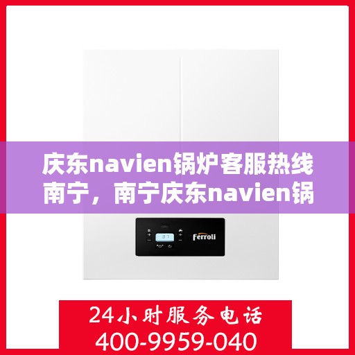庆东navien锅炉客服热线南宁，南宁庆东navien锅炉客服热线全面服务，专业解答您的每一个疑问