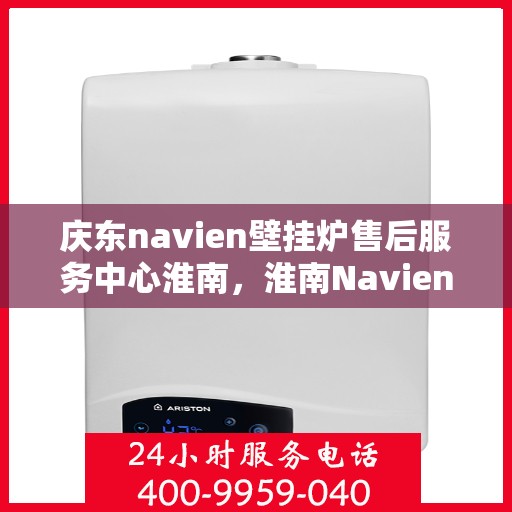 庆东navien壁挂炉售后服务中心淮南，淮南Navien壁挂炉售后服务中心，专业维修与全方位服务