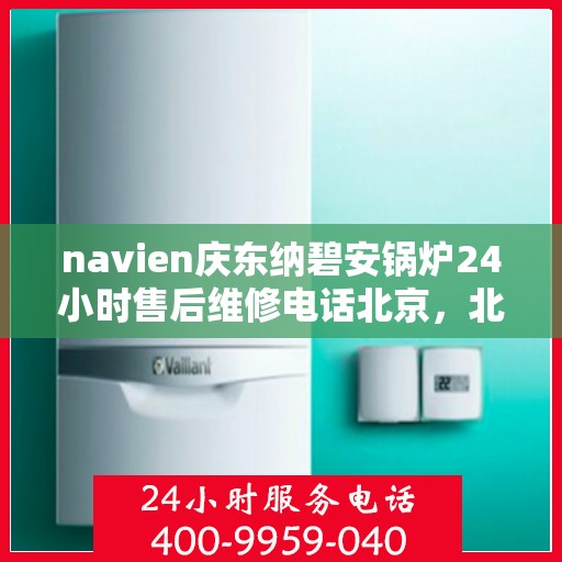 navien庆东纳碧安锅炉24小时售后维修电话北京，北京Navien庆东纳碧安锅炉全天候售后维修服务热线