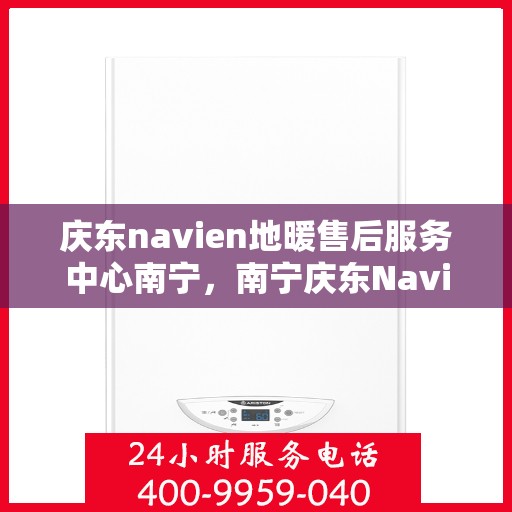 庆东navien地暖售后服务中心南宁，南宁庆东Navien地暖售后服务中心，专业维修，贴心服务