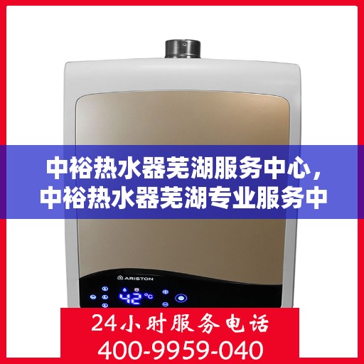 中裕热水器芜湖服务中心，中裕热水器芜湖专业服务中心，全方位服务，温暖您的生活