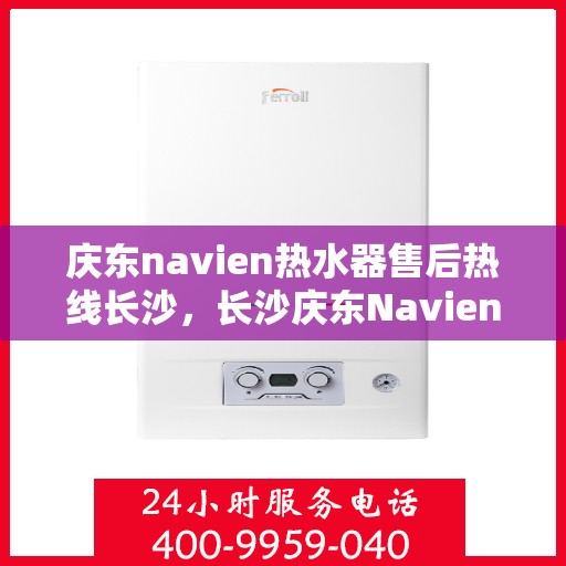 庆东navien热水器售后热线长沙，长沙庆东Navien热水器售后热线及服务指南