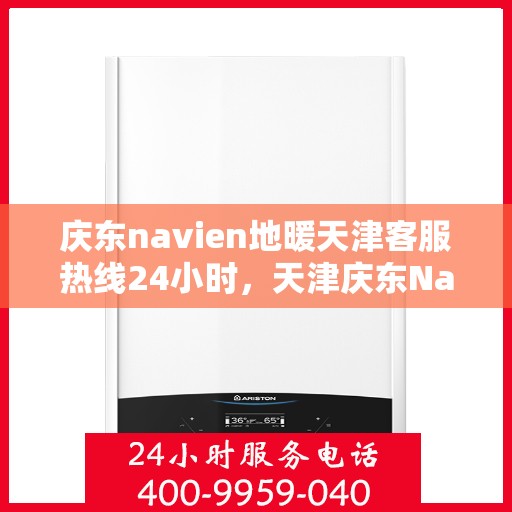 庆东navien地暖天津客服热线24小时，天津庆东Navien地暖全天候客服热线开通