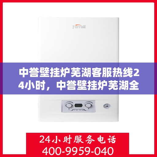 中誉壁挂炉芜湖客服热线24小时，中誉壁挂炉芜湖全天候客服热线，温暖服务不打烊