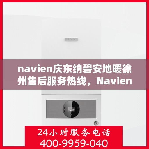 navien庆东纳碧安地暖徐州售后服务热线，Navien庆东纳碧安地暖徐州售后服务中心热线，专业维修服务热线揭秘