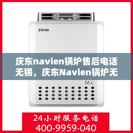 庆东navien锅炉售后电话无锡，庆东Navien锅炉无锡售后专线，专业维修与电话咨询服务