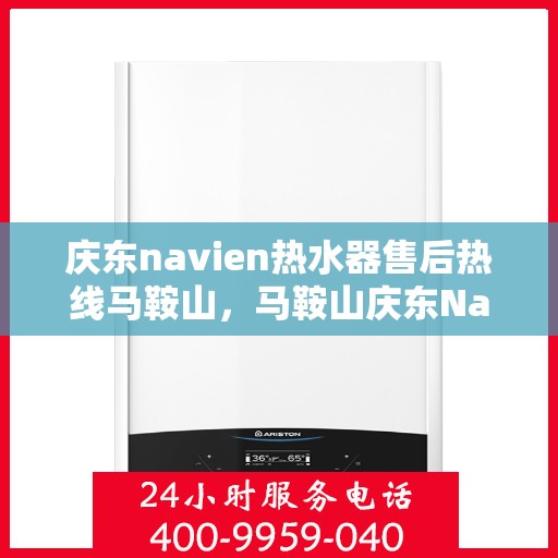 庆东navien热水器售后热线马鞍山，马鞍山庆东Navien热水器售后热线专业服务，贴心保障您的热水体验