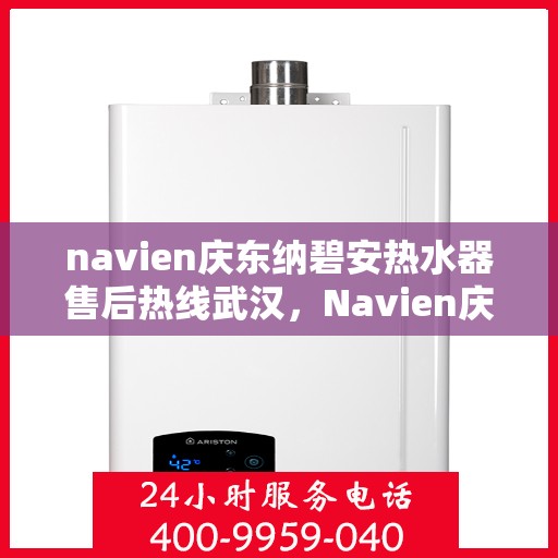 navien庆东纳碧安热水器售后热线武汉，Navien庆东纳碧安热水器武汉售后热线及维修服务指南