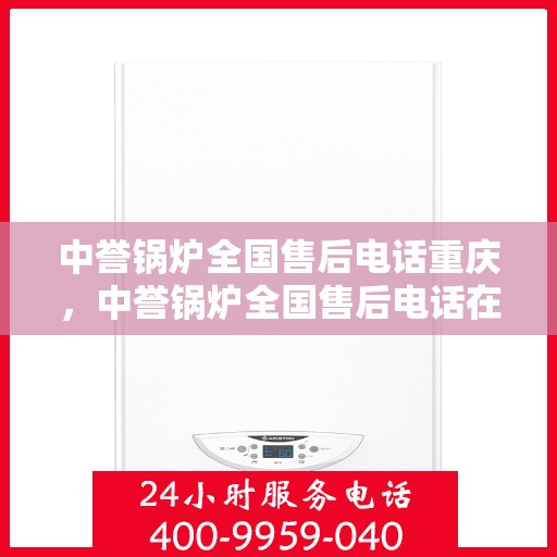 中誉锅炉全国售后电话重庆，中誉锅炉全国售后电话在重庆，专业维修与服务质量保障