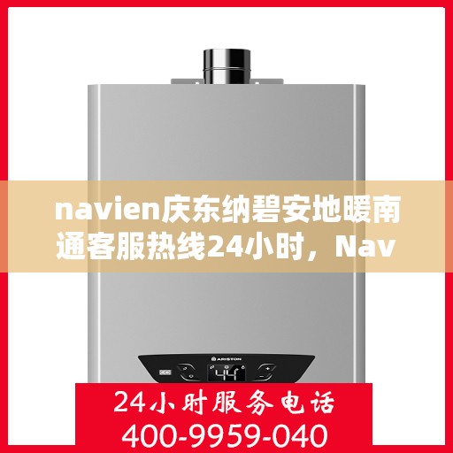 navien庆东纳碧安地暖南通客服热线24小时，Navien庆东纳碧安地暖南通客服热线全天候服务支持