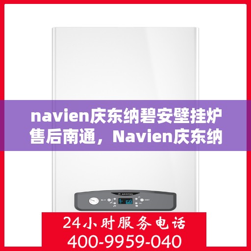 navien庆东纳碧安壁挂炉售后南通，Navien庆东纳碧安壁挂炉南通售后服务中心，专业维修与保养服务