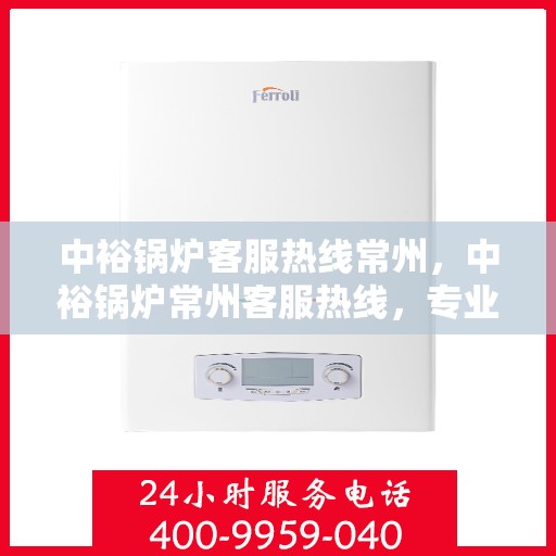中裕锅炉客服热线常州，中裕锅炉常州客服热线，专业解答，贴心服务
