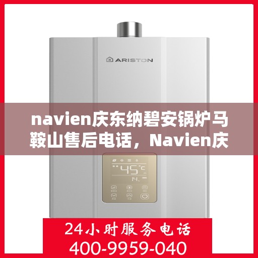 navien庆东纳碧安锅炉马鞍山售后电话，Navien庆东纳碧安锅炉马鞍山售后服务热线及联系方式