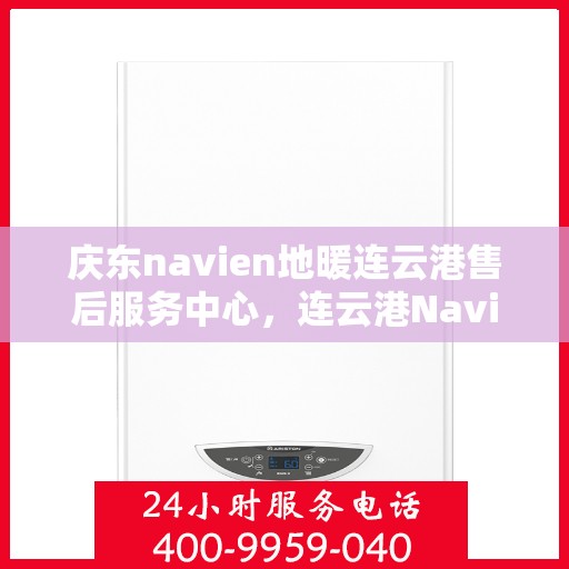 庆东navien地暖连云港售后服务中心，连云港Navien地暖庆东售后服务中心，专业维修与贴心服务