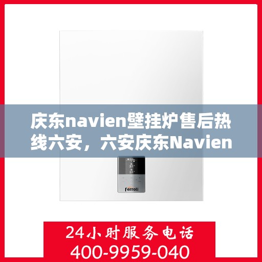 庆东navien壁挂炉售后热线六安，六安庆东Navien壁挂炉售后服务中心热线
