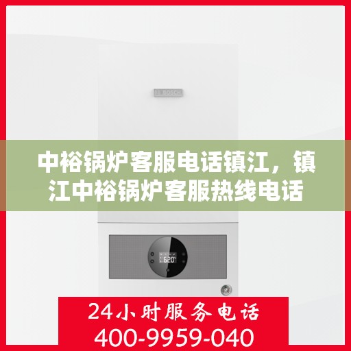 中裕锅炉客服电话镇江，镇江中裕锅炉客服热线电话