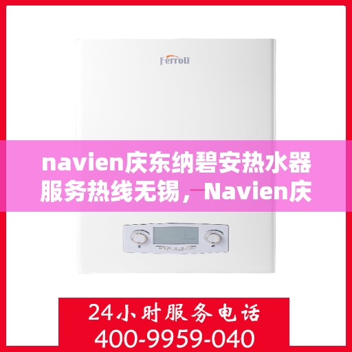 navien庆东纳碧安热水器服务热线无锡，Navien庆东纳碧安热水器无锡服务热线详解