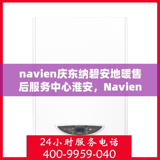 navien庆东纳碧安地暖售后服务中心淮安，Navien庆东纳碧安地暖淮安售后服务中心，专业维修，贴心服务