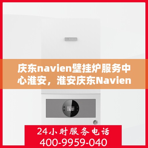 庆东navien壁挂炉服务中心淮安，淮安庆东Navien壁挂炉服务中心，专业维护，贴心服务