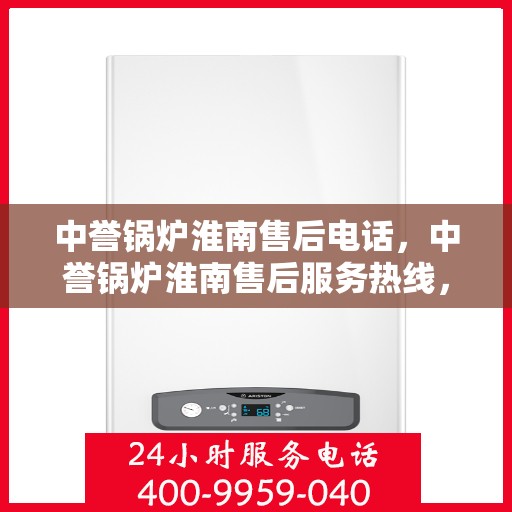 中誉锅炉淮南售后电话，中誉锅炉淮南售后服务热线，专业维修与咨询联系方式