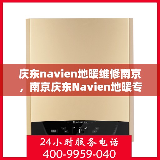 庆东navien地暖维修南京，南京庆东Navien地暖专业维修服务