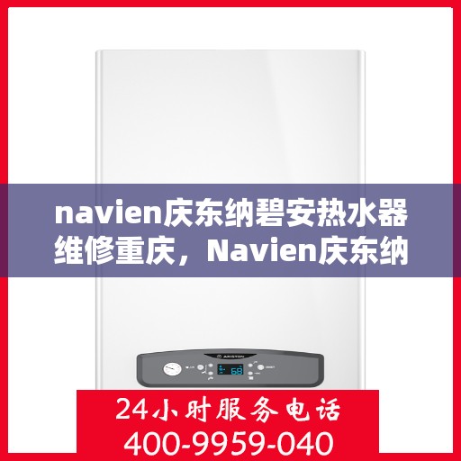navien庆东纳碧安热水器维修重庆，Navien庆东纳碧安热水器重庆维修服务详解