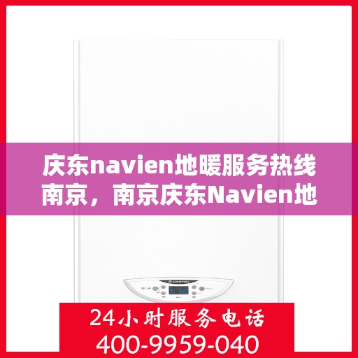 庆东navien地暖服务热线南京，南京庆东Navien地暖服务热线详解