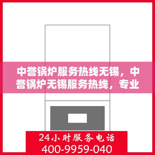 中誉锅炉服务热线无锡，中誉锅炉无锡服务热线，专业解决方案，贴心为您服务