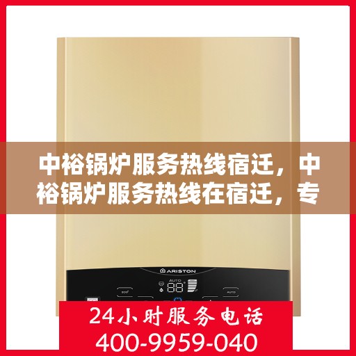中裕锅炉服务热线宿迁，中裕锅炉服务热线在宿迁，专业解决方案与贴心服务一站式解决您的锅炉问题
