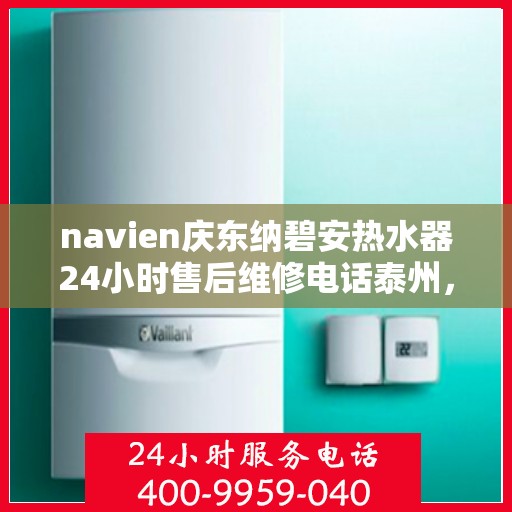 navien庆东纳碧安热水器24小时售后维修电话泰州，Navien庆东纳碧安热水器泰州全天候售后维修服务热线