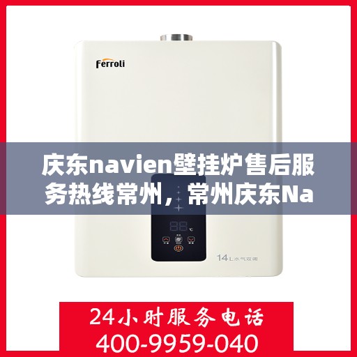 庆东navien壁挂炉售后服务热线常州，常州庆东Navien壁挂炉售后服务热线及专业维修支持