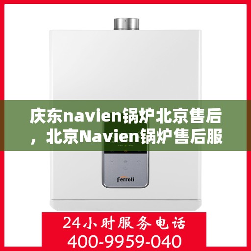 庆东navien锅炉北京售后，北京Navien锅炉售后服务中心，专业庆东锅炉维护与保障服务