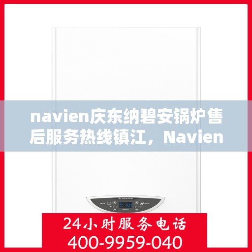 navien庆东纳碧安锅炉售后服务热线镇江，Navien庆东纳碧安锅炉镇江售后服务热线及专业维修支持
