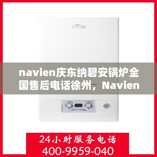 navien庆东纳碧安锅炉全国售后电话徐州，Navien庆东纳碧安锅炉全国售后热线公布，徐州地区服务电话一览