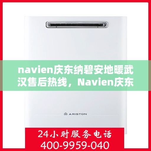 navien庆东纳碧安地暖武汉售后热线，Navien庆东纳碧安地暖武汉售后服务热线及支持详情