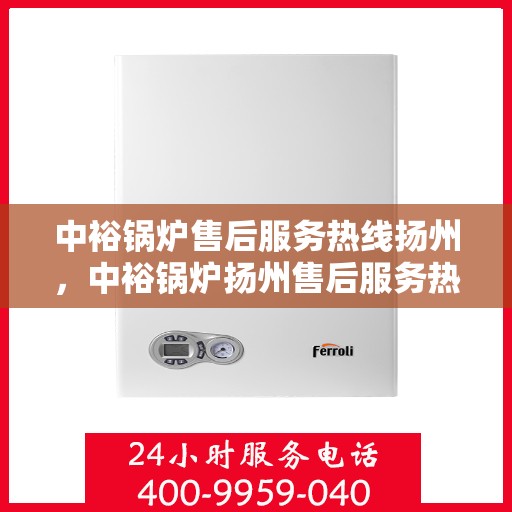 中裕锅炉售后服务热线扬州，中裕锅炉扬州售后服务热线详解