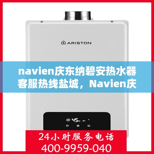 navien庆东纳碧安热水器客服热线盐城，Navien庆东纳碧安热水器盐城客服热线全解析