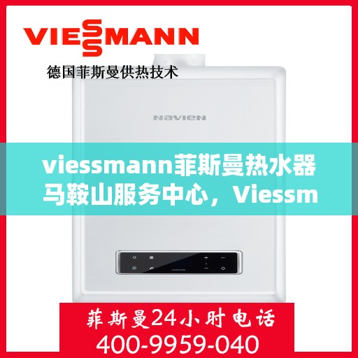viessmann菲斯曼热水器马鞍山服务中心，Viessmann菲斯曼热水器马鞍山服务中心，专业品质，贴心服务