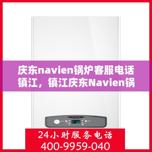 庆东navien锅炉客服电话镇江，镇江庆东Navien锅炉官方客服热线及售后支持