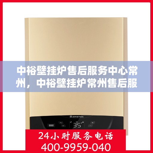 中裕壁挂炉售后服务中心常州，中裕壁挂炉常州售后服务中心，专业维修，贴心服务