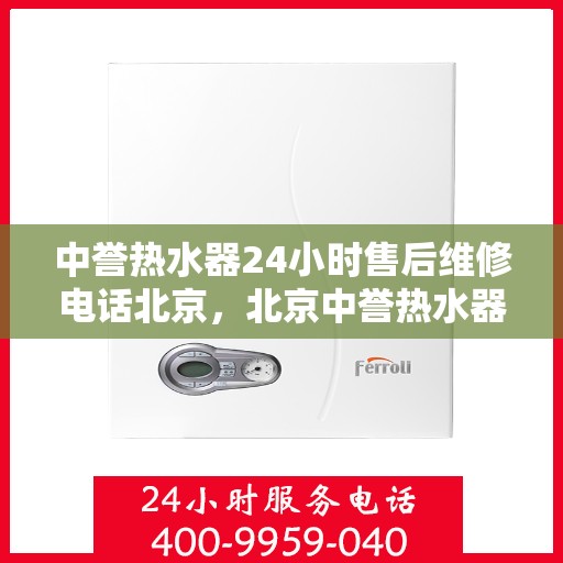 中誉热水器24小时售后维修电话北京，北京中誉热水器全天候售后维修服务热线