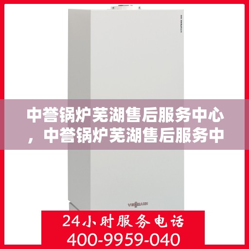 中誉锅炉芜湖售后服务中心，中誉锅炉芜湖售后服务中心，专业维修与优质服务并重