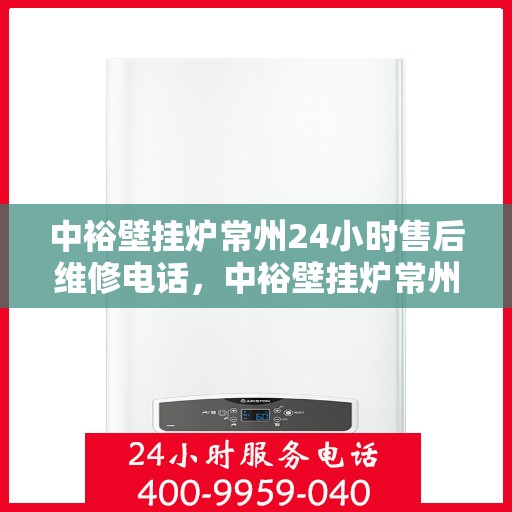 中裕壁挂炉常州24小时售后维修电话，中裕壁挂炉常州全天候售后维修服务热线