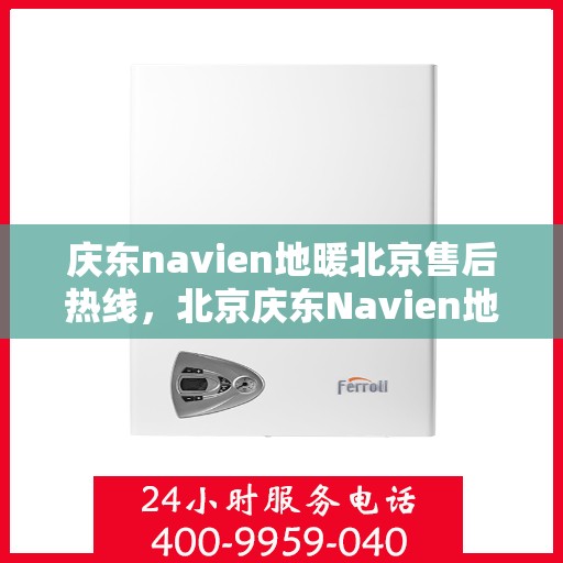 庆东navien地暖北京售后热线，北京庆东Navien地暖售后服务热线及支持团队