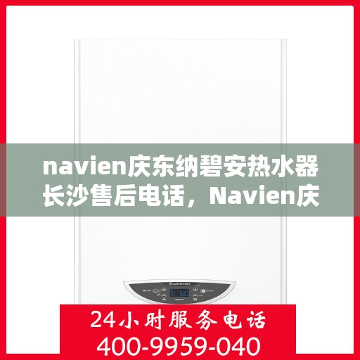 navien庆东纳碧安热水器长沙售后电话，Navien庆东纳碧安热水器长沙售后服务中心联系电话