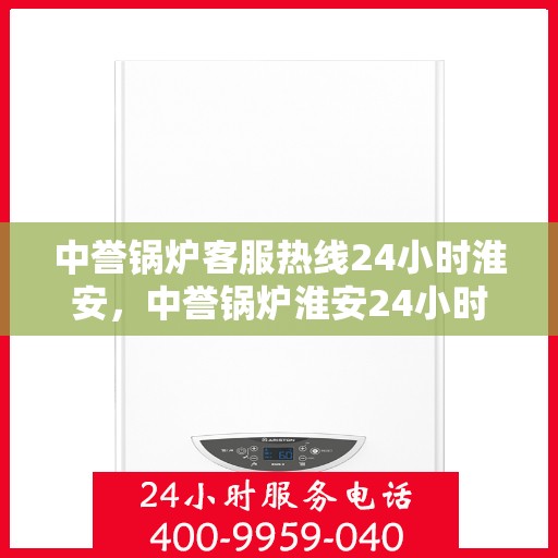 中誉锅炉客服热线24小时淮安，中誉锅炉淮安24小时客服热线，全天候服务助您无忧