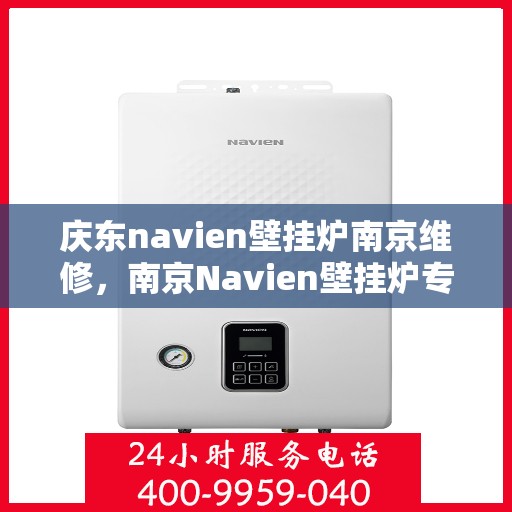 庆东navien壁挂炉南京维修，南京Navien壁挂炉专业维修服务，庆东品质值得信赖