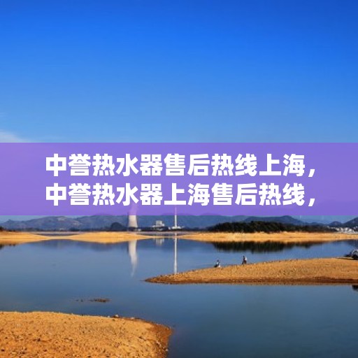 中誉热水器售后热线上海，中誉热水器上海售后热线，专业维修服务团队为您解答疑难